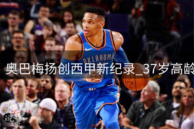 奥巴梅扬创西甲新纪录 37岁高龄前4场参与6球