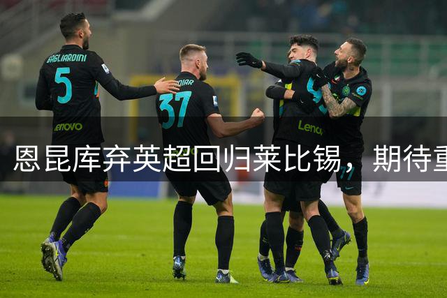 恩昆库弃英超回归莱比锡，期待重返巅峰